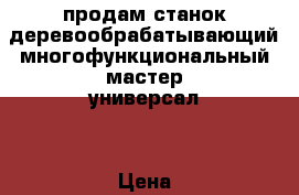 продам станок деревообрабатывающий многофункциональный мастер-универсал  › Цена ­ 20 000 - Амурская обл. Строительство и ремонт » Инструменты   